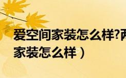 爱空间家装怎么样?两点告诉你（请问爱空间家装怎么样）