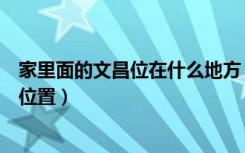 家里面的文昌位在什么地方（我想知道家里的文昌位在什么位置）