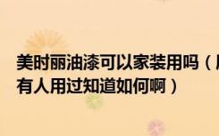 美时丽油漆可以家装用吗（朋友们说说美时丽油漆质量如何有人用过知道如何啊）