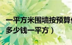 一平方米围墙按预算价是多少（围墙单方造价多少钱一平方）