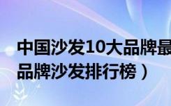 中国沙发10大品牌最新排名（2018中国十大品牌沙发排行榜）