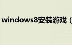 windows8安装游戏（windows8安装教程）