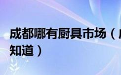 成都哪有厨具市场（成都厨房用品市场在哪谁知道）