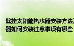 壁挂太阳能热水器安装方法及详细步骤（壁挂式太阳能热水器如何安装注意事项有哪些）