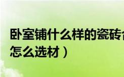 卧室铺什么样的瓷砖合适（最适合卧室的瓷砖怎么选材）