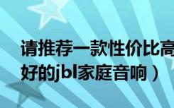 请推荐一款性价比高的jbl音箱（谁能推荐款好的jbl家庭音响）