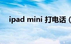 ipad mini 打电话（ipad mini 打电话）