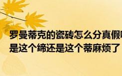 罗曼蒂克的瓷砖怎么分真假呢而且我发现有两个缔字（究竟是这个缔还是这个蒂麻烦了）