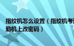 指纹机怎么设置（指纹机考勤机怎么用装修指纹机如何在考勤机上改密码）