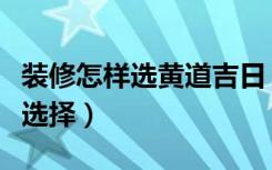 装修怎样选黄道吉日（新房装修黄道吉日怎么选择）