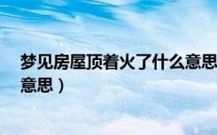 梦见房屋顶着火了什么意思?（请问梦见屋顶着火代表什么意思）