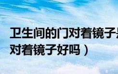 卫生间的门对着镜子是不是不好（卫生间的门对着镜子好吗）