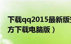 下载qq2015最新版安装（qq2015最新版官方下载电脑版）