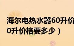 海尔电热水器60升价格大全（海尔电热水器60升价格要多少）