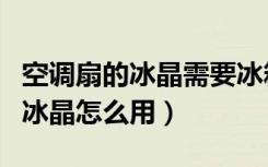 空调扇的冰晶需要冰箱里面冰冻吗（空调扇的冰晶怎么用）