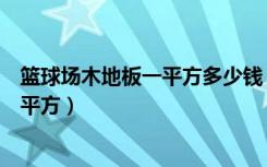 篮球场木地板一平方多少钱（篮球场地板价格一般多少钱一平方）