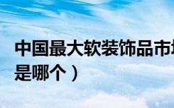 中国最大软装饰品市场（家居饰品最大软装网是哪个）