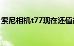 索尼相机t77现在还值得买吗（索尼相机t90）