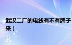 武汉二厂的电线有不有牌子（武汉二厂电线真假怎么辨别出来）