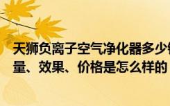 天狮负离子空气净化器多少钱（天狮宜佳室内空气净化器质量、效果、价格是怎么样的）