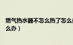 燃气热水器不怎么热了怎么办（想知道燃气热水器不热了怎么办）