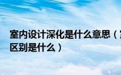 室内设计深化是什么意思（室内深化设计师与室内设计师的区别是什么）