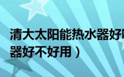 清大太阳能热水器好吗（清大奥普太阳能热水器好不好用）