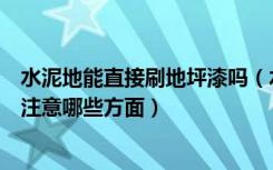 水泥地能直接刷地坪漆吗（水泥地刷地板漆可以直接刷吗要注意哪些方面）