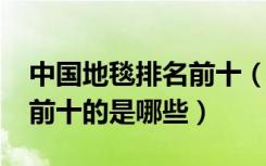 中国地毯排名前十（2018国产方块地毯品牌前十的是哪些）