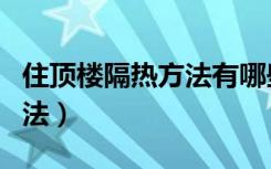 住顶楼隔热方法有哪些（楼顶、屋顶隔热的方法）