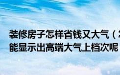 装修房子怎样省钱又大气（怎样设计装修房子才能既便宜又能显示出高端大气上档次呢）