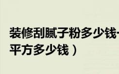 装修刮腻子粉多少钱一平方（一般刮腻子粉一平方多少钱）