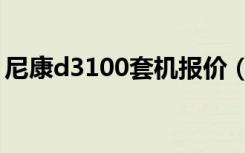 尼康d3100套机报价（尼康d3100套机怎样）