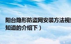 阳台隐形防盗网安装方法视频（阳台隐形防盗网安装方法谁知道的介绍下）