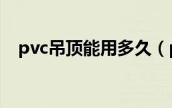 pvc吊顶能用多久（pvc吊顶能用多少年）