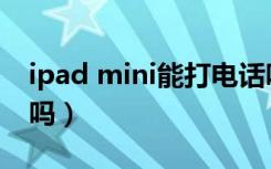 ipad mini能打电话吗（ipad mini能打电话吗）