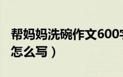 帮妈妈洗碗作文600字初中（帮妈妈洗碗作文怎么写）