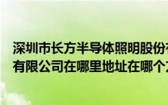 深圳市长方半导体照明股份有限公司（深圳市长方照明科技有限公司在哪里地址在哪个方位）