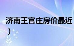 济南王官庄房价最近（济南王官庄房价谁清楚）