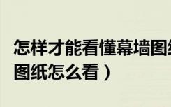 怎样才能看懂幕墙图纸（哪位指点下幕墙施工图纸怎么看）