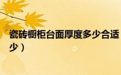 瓷砖橱柜台面厚度多少合适（橱柜不锈钢台面厚度一般是多少）