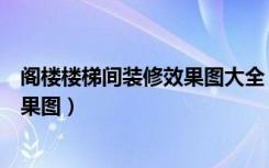 阁楼楼梯间装修效果图大全（有阁楼的房子楼梯怎么装修效果图）