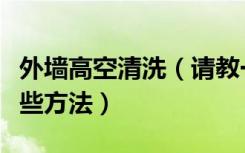 外墙高空清洗（请教一下高层楼外墙清洗有哪些方法）