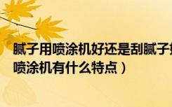 腻子用喷涂机好还是刮腻子好（腻子喷涂机效果怎么样腻子喷涂机有什么特点）