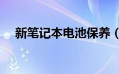 新笔记本电池保养（新笔记本电池保养）