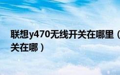 联想y470无线开关在哪里（有没有谁知道联想z470无线开关在哪）