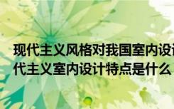 现代主义风格对我国室内设计发展中有何影响和意义（后现代主义室内设计特点是什么）