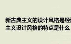 新古典主义的设计风格是经过改良的古典主义风格（新古典主义设计风格的特点是什么）