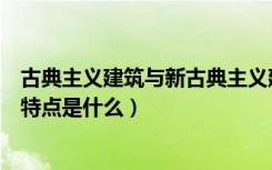 古典主义建筑与新古典主义建筑的区别（古典主义建筑风格特点是什么）