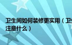 卫生间如何装修更实用（卫生间怎么装修实用卫生间装修要注意什么）